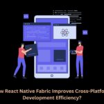 How React Native Fabric Improves Cross-Platform Development Efficiency?