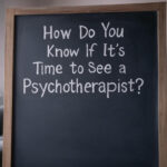 How Do You Know If It’s Time to See a Psychotherapist?