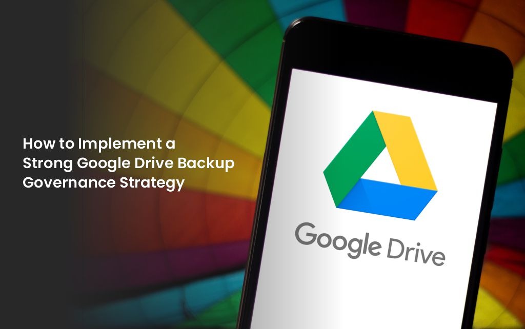 How to Implement a Strong Google Drive Backup Governance Strategy