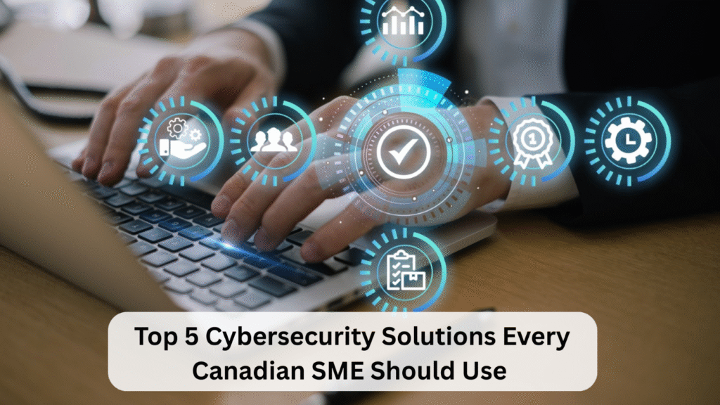 Top 5 Cybersecurity Solutions Every Canadian SME Should Use