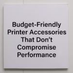 Budget-Friendly Printer Accessories That Don’t Compromise Performance