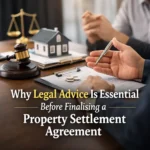 Why Legal Advice Is Essential Before Finalising a Property Settlement Agreement