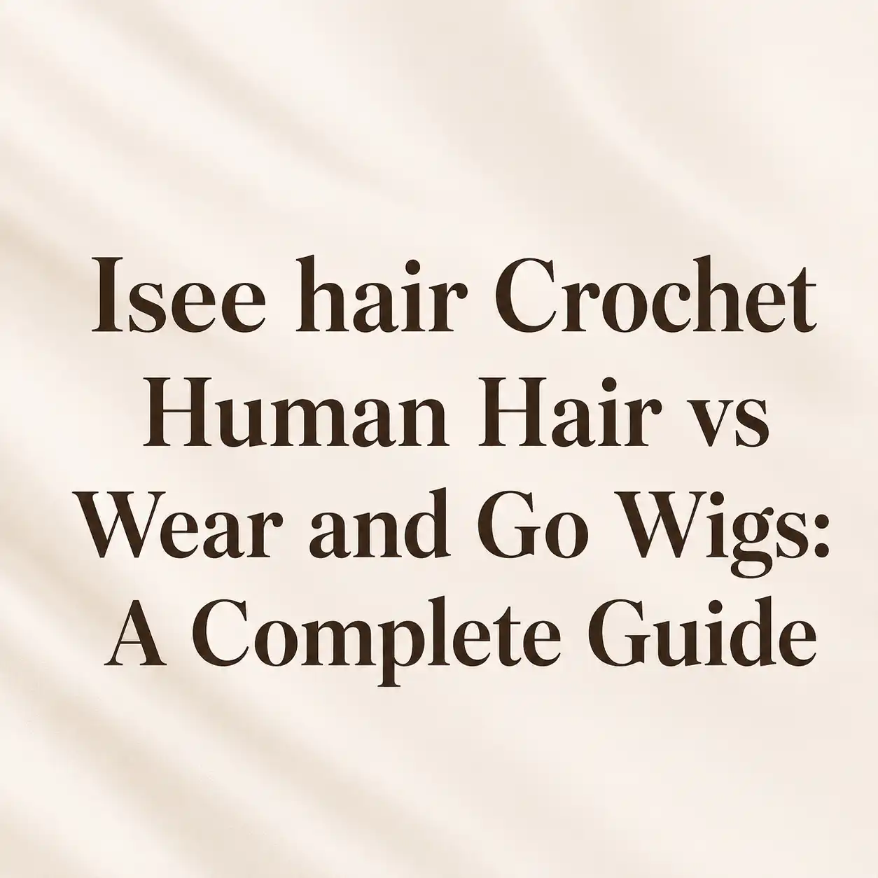 Isee hair Crochet Human Hair vs Wear and Go Wigs A Complete Guide