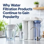 Why Water Filtration Products Continue to Gain Popularity